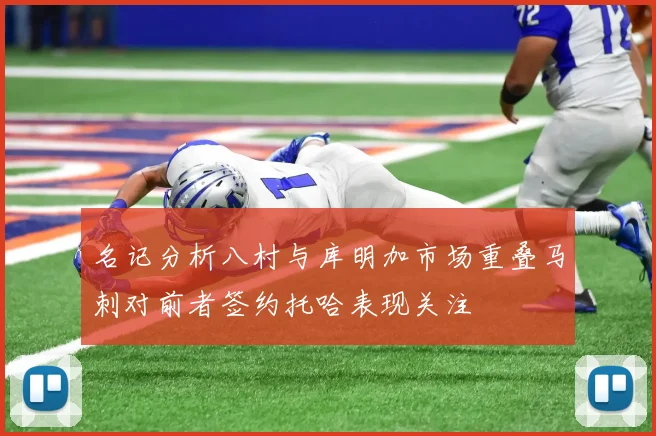 名记分析八村与库明加市场重叠马刺对前者签约托哈表现关注
