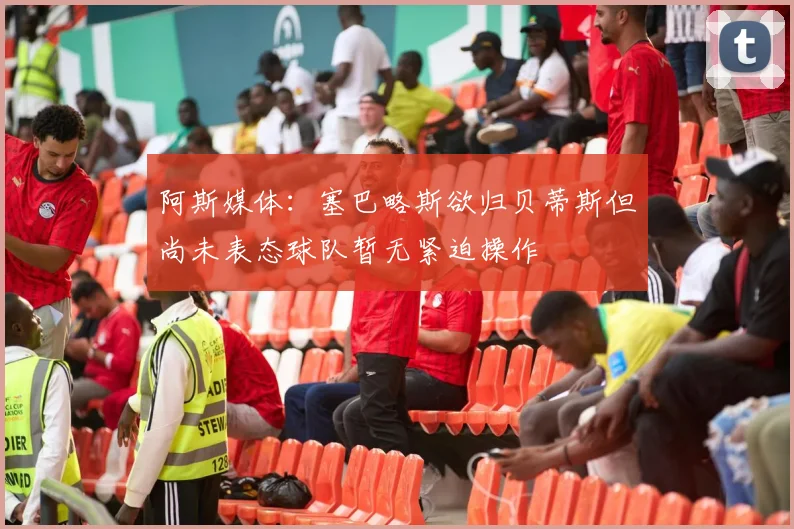 阿斯媒体：塞巴略斯欲归贝蒂斯但尚未表态球队暂无紧迫操作