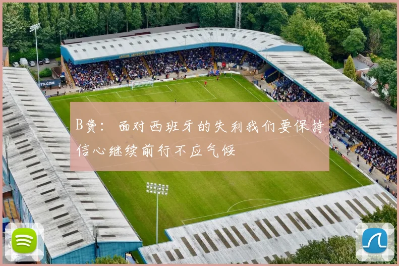 B费：面对西班牙的失利我们要保持信心继续前行不应气馁