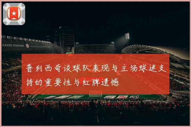 普利西奇谈球队表现与主场球迷支持的重要性与红牌遗憾