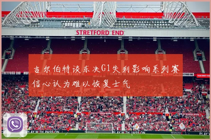 吉尔伯特谈东决G1失利影响系列赛信心认为难以恢复士气