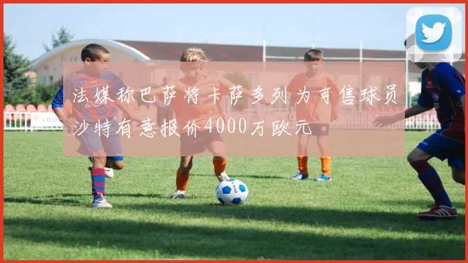 法媒称巴萨将卡萨多列为可售球员沙特有意报价4000万欧元