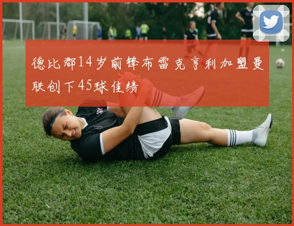 德比郡14岁前锋布雷克亨利加盟曼联创下45球佳绩
