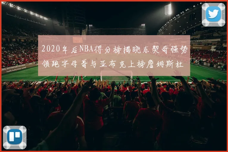 2020年后NBA得分榜揭晓东契奇强势领跑字母哥与亚布克上榜詹姆斯杜兰特库里未入前列