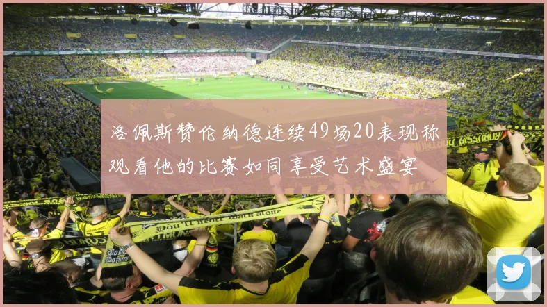 洛佩斯赞伦纳德连续49场20表现称观看他的比赛如同享受艺术盛宴