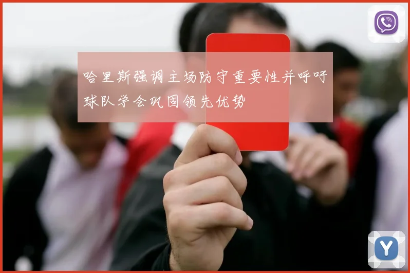 哈里斯强调主场防守重要性并呼吁球队学会巩固领先优势