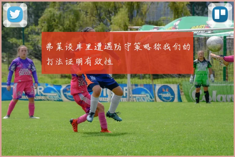 弗莱谈库里遭遇防守策略称我们的打法证明有效性