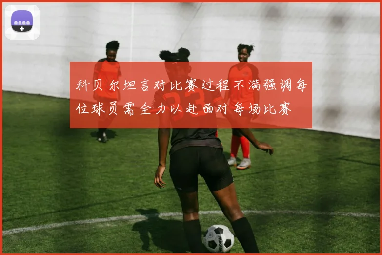 科贝尔坦言对比赛过程不满强调每位球员需全力以赴面对每场比赛