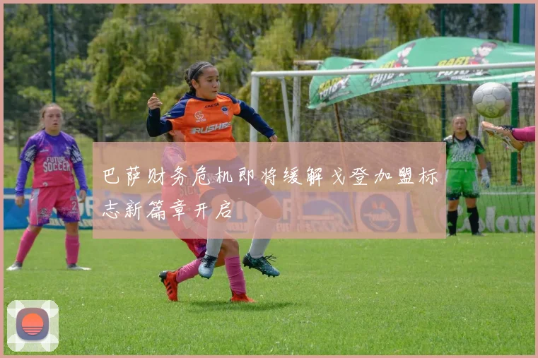 巴萨财务危机即将缓解戈登加盟标志新篇章开启
