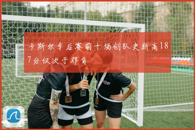 卡斯尔季后赛前十场创队史新高187分仅次于邓肯