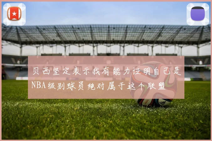 贝西坚定表示我有能力证明自己是NBA级别球员绝对属于这个联盟
