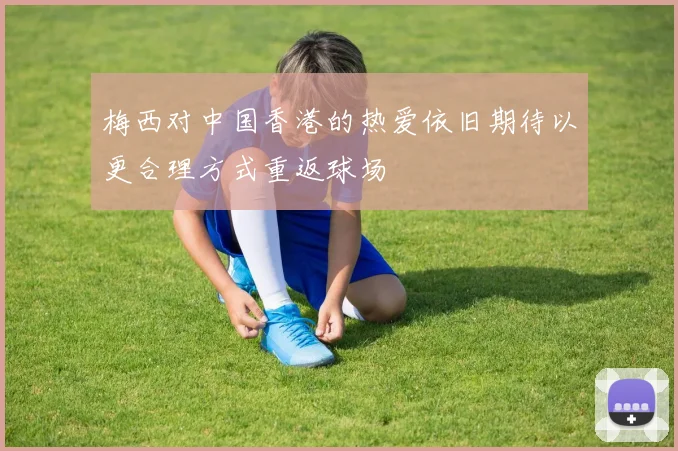 梅西对中国香港的热爱依旧期待以更合理方式重返球场