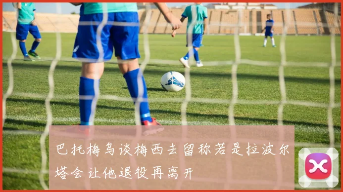 巴托梅乌谈梅西去留称若是拉波尔塔会让他退役再离开