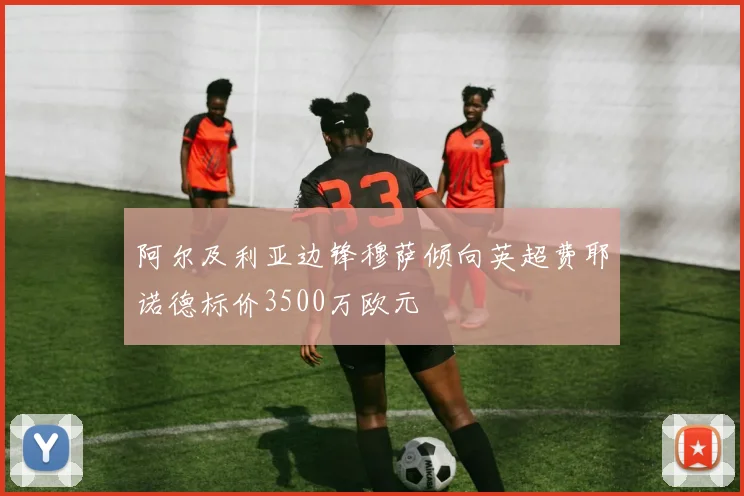 阿尔及利亚边锋穆萨倾向英超费耶诺德标价3500万欧元