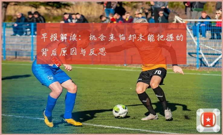 早报解读：机会来临却未能把握的背后原因与反思
