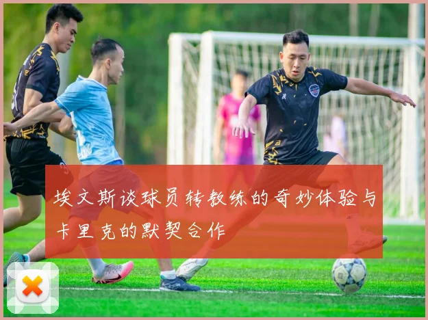 埃文斯谈球员转教练的奇妙体验与卡里克的默契合作
