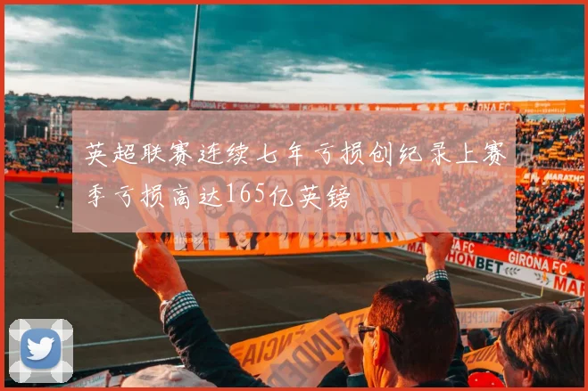 英超联赛连续七年亏损创纪录上赛季亏损高达165亿英镑