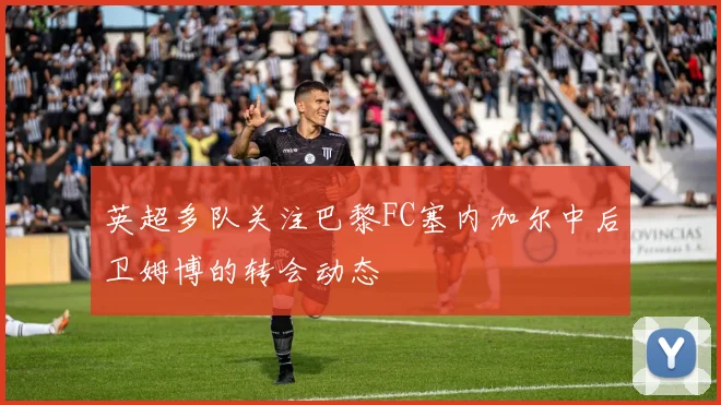 英超多队关注巴黎FC塞内加尔中后卫姆博的转会动态