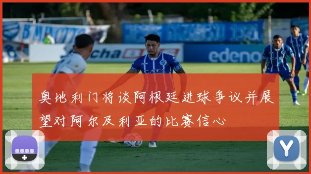 奥地利门将谈阿根廷进球争议并展望对阿尔及利亚的比赛信心