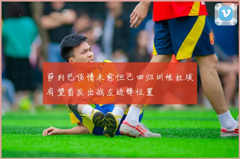 萨利巴伤情未愈但已回归训练杜埃有望首发出战左边锋位置