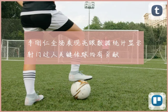 李刚仁全场表现亮眼数据统计显示射门过人关键传球均有贡献